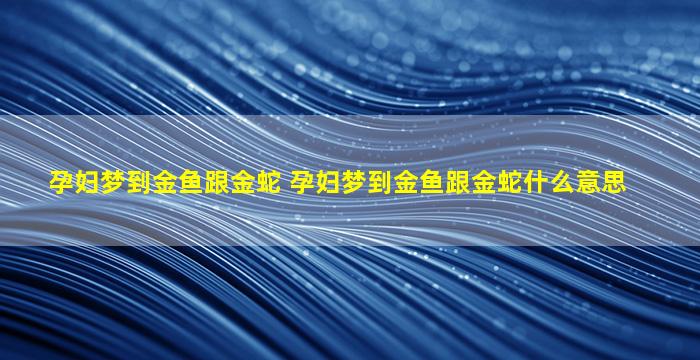 孕妇梦到金鱼跟金蛇 孕妇梦到金鱼跟金蛇什么意思